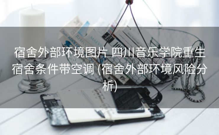 宿舍外部环境图片 四川音乐学院重生宿舍条件带空调 (宿舍外部环境风险分析)