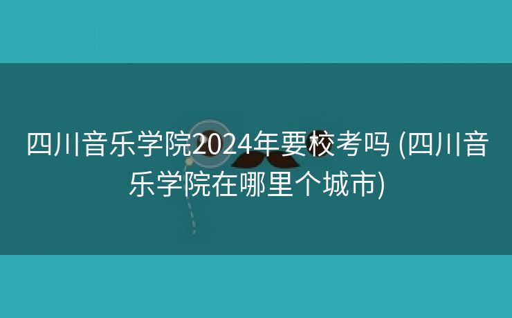 四川音乐学院2024年要校考吗 (四川音乐学院在哪里个城市)