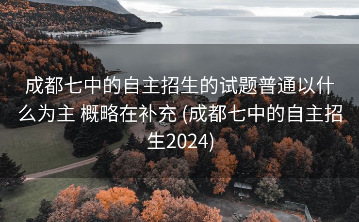 成都七中的自主招生的试题普通以什么为主 概略在补充 (成都七中的自主招生2024)