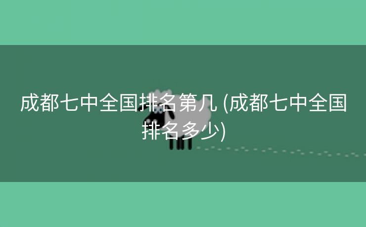 成都七中全国排名第几 (成都七中全国排名多少)