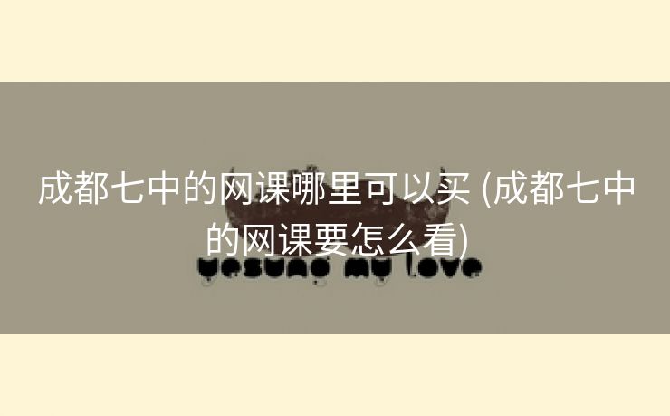 成都七中的网课哪里可以买 (成都七中的网课要怎么看)