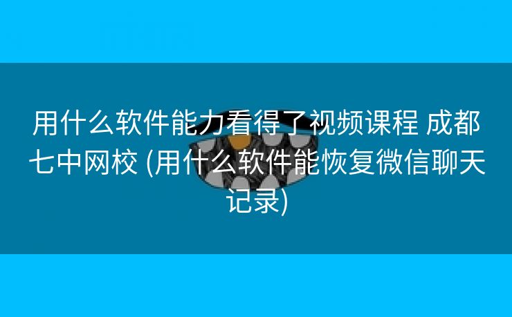 用什么软件能力看得了视频课程 成都七中网校 (用什么软件能恢复微信聊天记录)