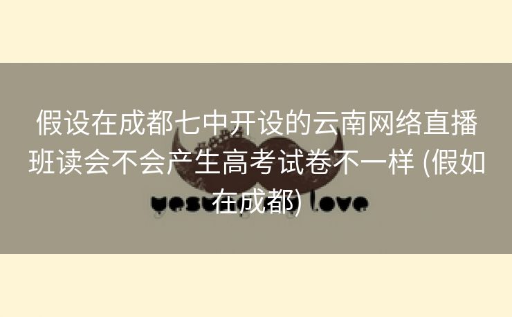假设在成都七中开设的云南网络直播班读会不会产生高考试卷不一样 (假如在成都)