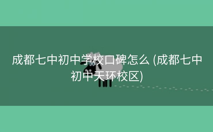 成都七中初中学校口碑怎么 (成都七中初中天环校区)
