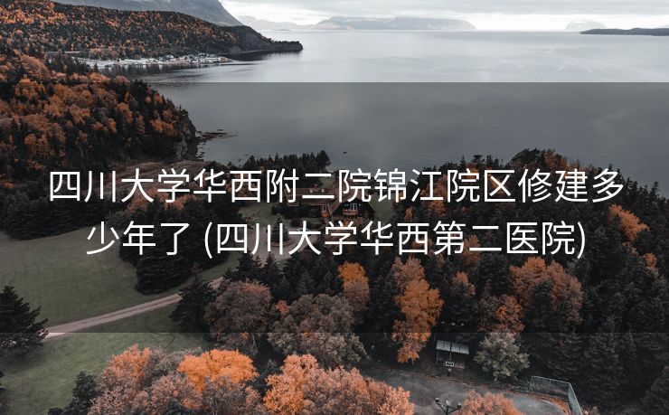 四川大学华西附二院锦江院区修建多少年了 (四川大学华西第二医院)