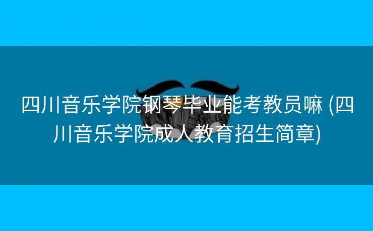 四川音乐学院钢琴毕业能考教员嘛 (四川音乐学院成人教育招生简章)