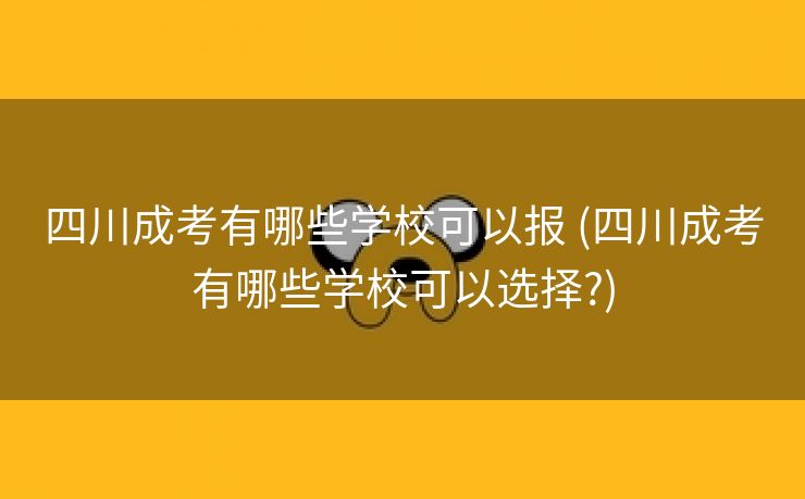 四川成考有哪些学校可以报 (四川成考有哪些学校可以选择?)
