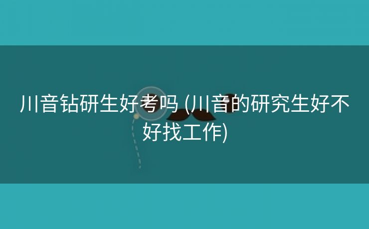 川音钻研生好考吗 (川音的研究生好不好找工作)