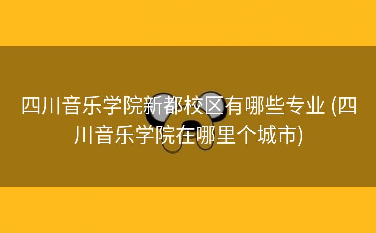四川音乐学院新都校区有哪些专业 (四川音乐学院在哪里个城市)
