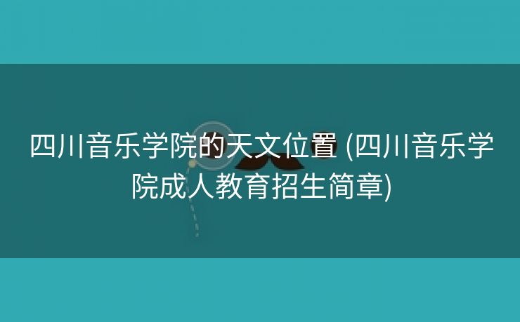 四川音乐学院的天文位置 (四川音乐学院成人教育招生简章)
