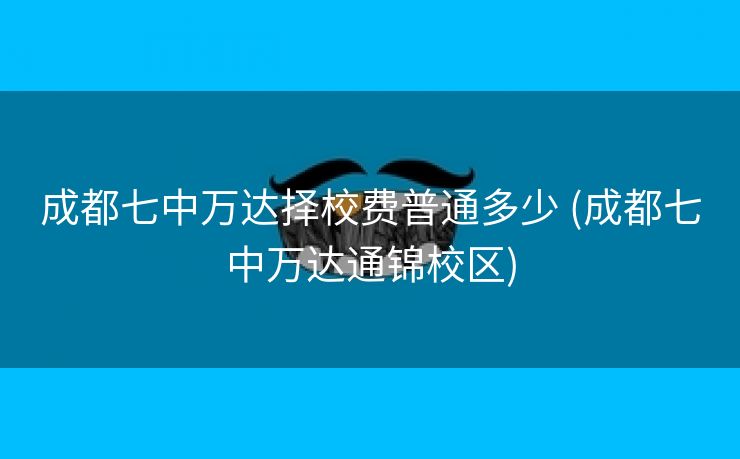成都七中万达择校费普通多少 (成都七中万达通锦校区)