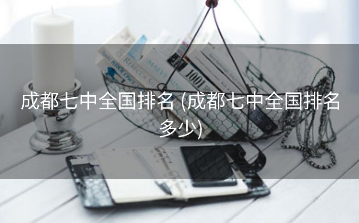 成都七中全国排名 (成都七中全国排名多少)