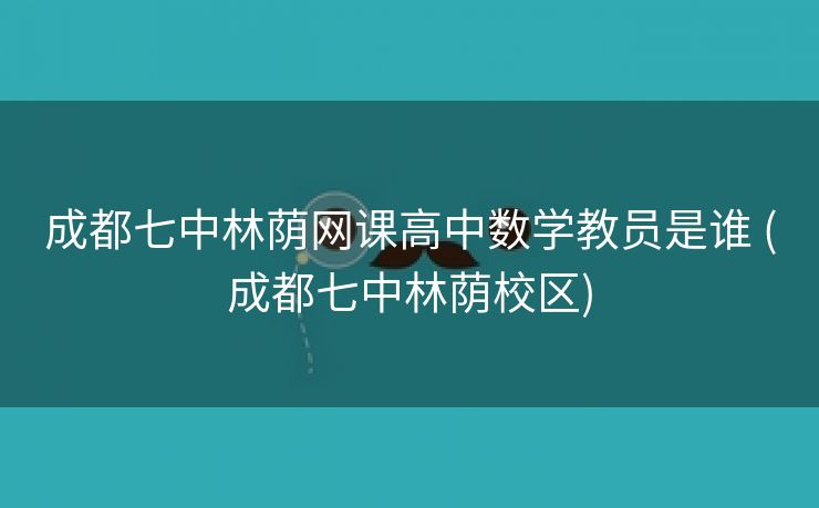 成都七中林荫网课高中数学教员是谁 (成都七中林荫校区)