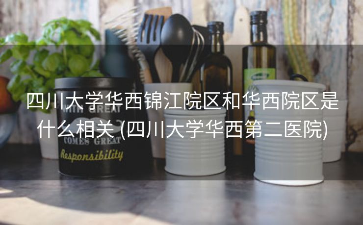 四川大学华西锦江院区和华西院区是什么相关 (四川大学华西第二医院)