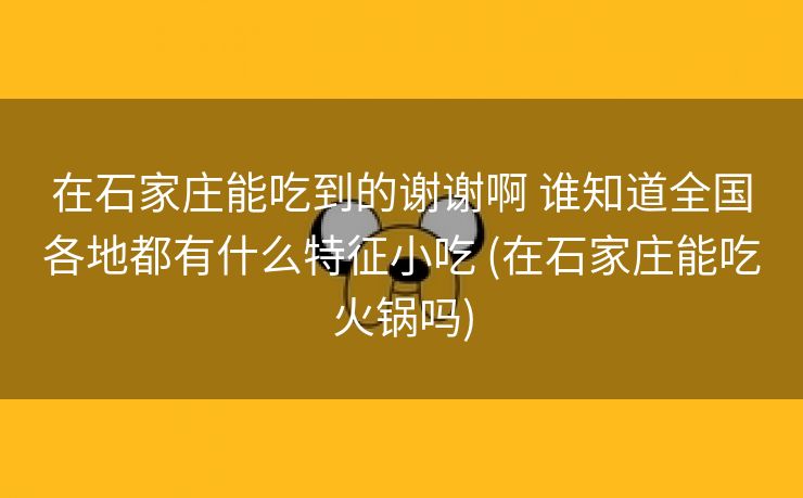 在石家庄能吃到的谢谢啊 谁知道全国各地都有什么特征小吃 (在石家庄能吃火锅吗)