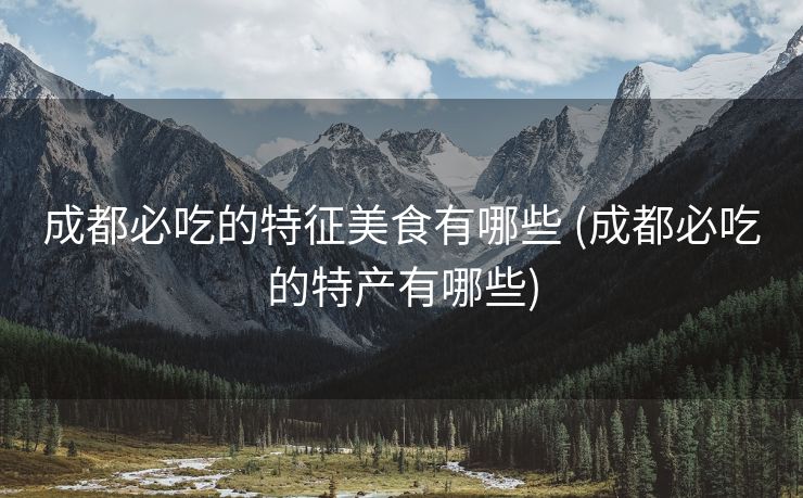 成都必吃的特征美食有哪些 (成都必吃的特产有哪些)