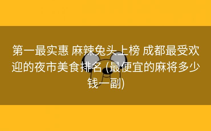 第一最实惠 麻辣兔头上榜 成都最受欢迎的夜市美食排名 (最便宜的麻将多少钱一副)