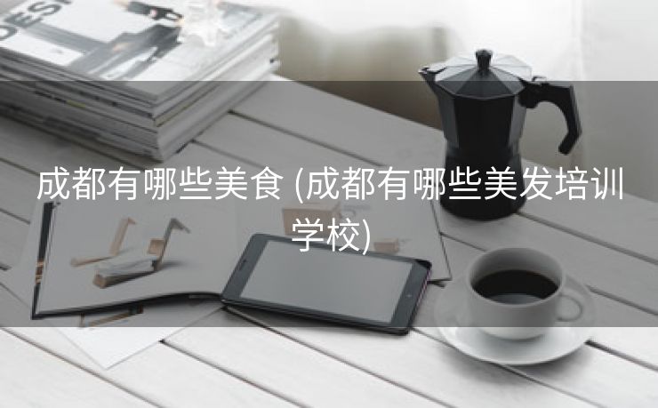成都有哪些美食 (成都有哪些美发培训学校)