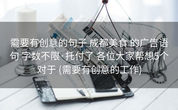 需要有创意的句子 成都美食 的广告语句 字数不限·托付了 各位大家帮想5个对于 (需要有创意的工作)