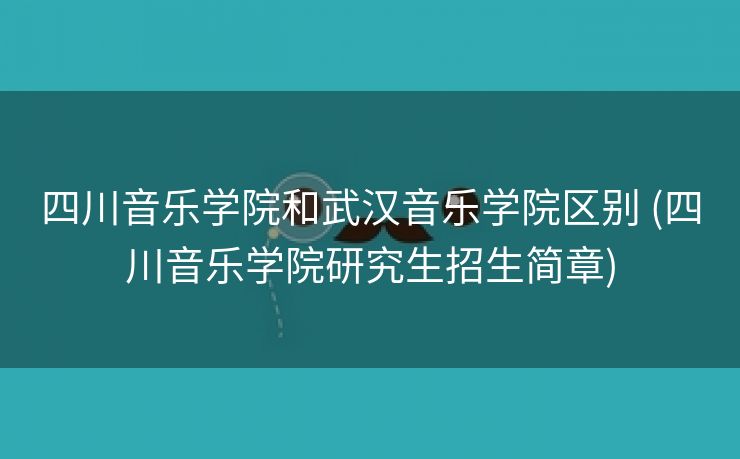 四川音乐学院和武汉音乐学院区别 (四川音乐学院研究生招生简章)