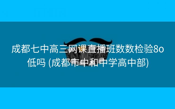 成都七中高三网课直播班数数检验8o低吗 (成都市中和中学高中部)