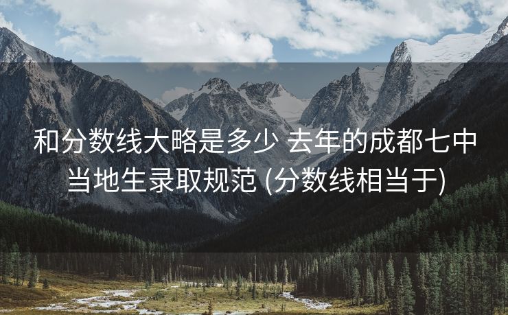 和分数线大略是多少 去年的成都七中当地生录取规范 (分数线相当于)