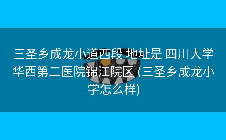 三圣乡成龙小道西段 地址是 四川大学华西第二医院锦江院区 (三圣乡成龙小学怎么样)