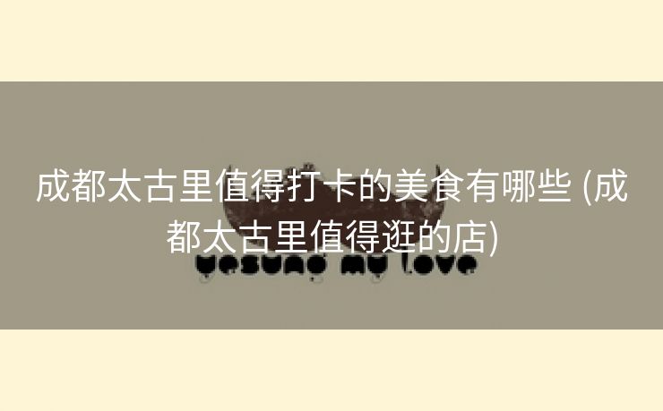 成都太古里值得打卡的美食有哪些 (成都太古里值得逛的店)
