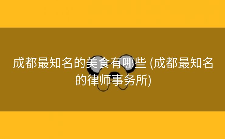 成都最知名的美食有哪些 (成都最知名的律师事务所)