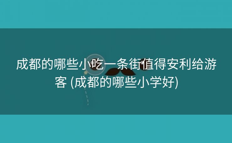 成都的哪些小吃一条街值得安利给游客 (成都的哪些小学好)