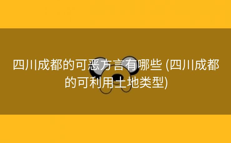四川成都的可恶方言有哪些 (四川成都的可利用土地类型)