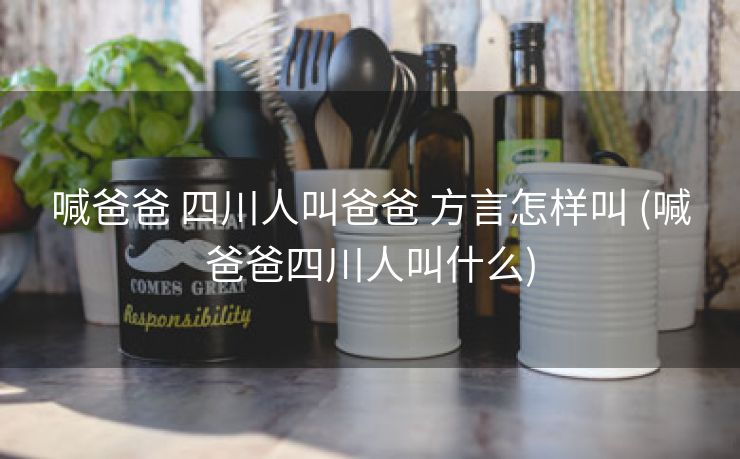 喊爸爸 四川人叫爸爸 方言怎样叫 (喊爸爸四川人叫什么)