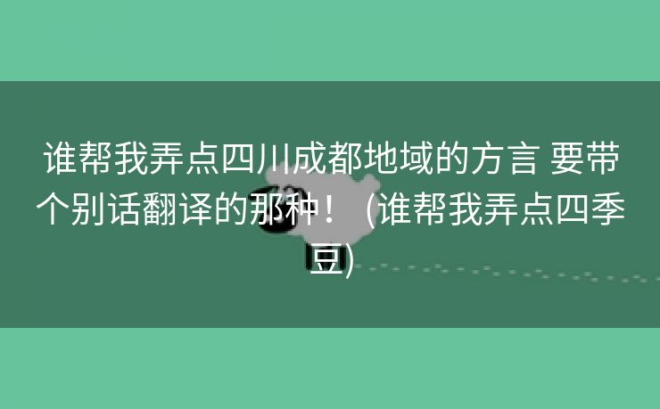 谁帮我弄点四川成都地域的方言 要带个别话翻译的那种！ (谁帮我弄点四季豆)