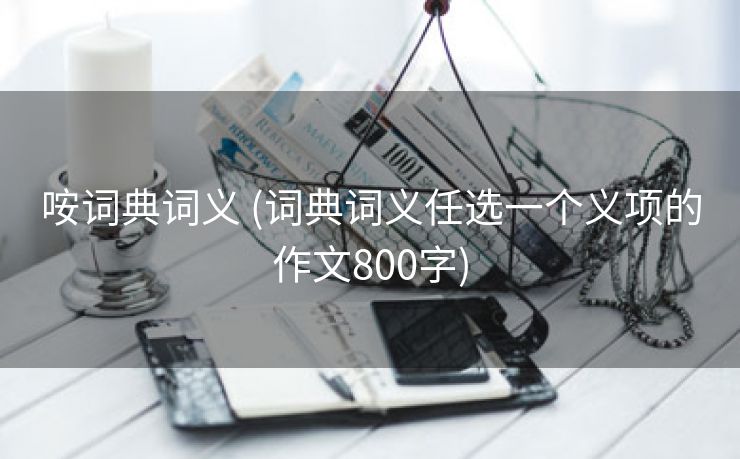 咹词典词义 (词典词义任选一个义项的作文800字)