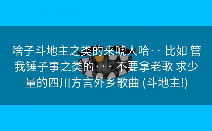 啥子斗地主之类的来唬人哈·· 比如 管我锤子事之类的··· 不要拿老歌 求少量的四川方言外乡歌曲 (斗地主!)