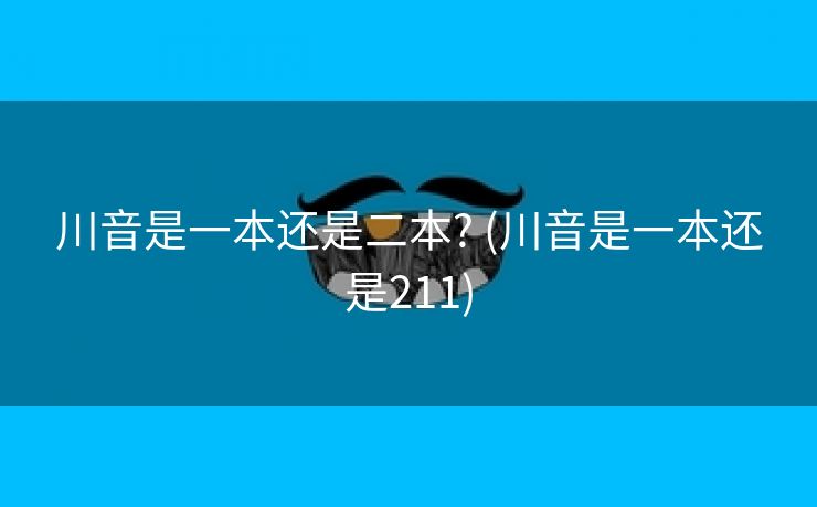 川音是一本还是二本? (川音是一本还是211)