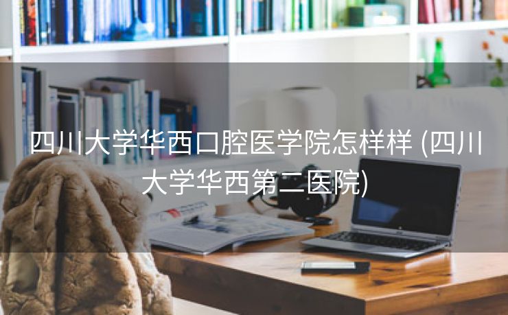 四川大学华西口腔医学院怎样样 (四川大学华西第二医院)
