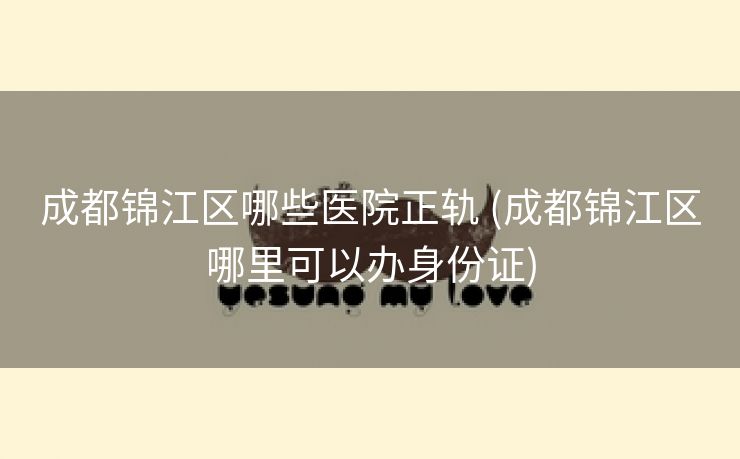 成都锦江区哪些医院正轨 (成都锦江区哪里可以办身份证)