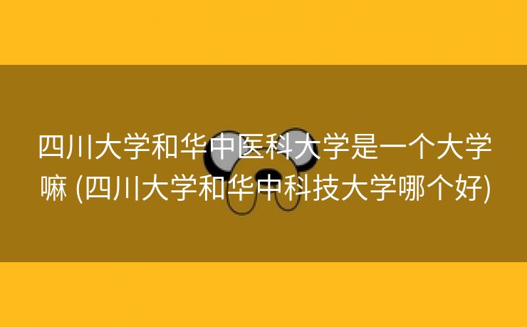 四川大学和华中医科大学是一个大学嘛 (四川大学和华中科技大学哪个好)