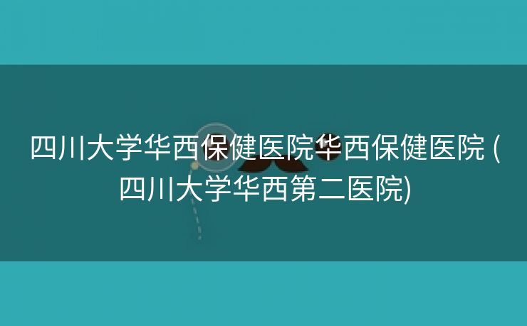 四川大学华西保健医院华西保健医院 (四川大学华西第二医院)