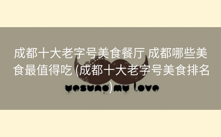 成都十大老字号美食餐厅 成都哪些美食最值得吃 (成都十大老字号美食排名)