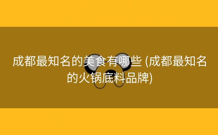 成都最知名的美食有哪些 (成都最知名的火锅底料品牌)