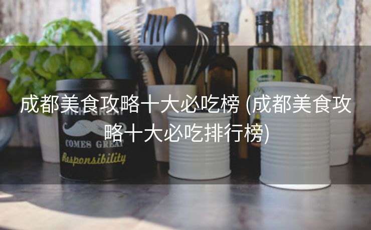成都美食攻略十大必吃榜 (成都美食攻略十大必吃排行榜)