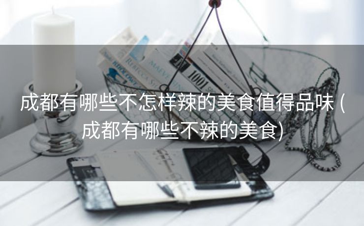 成都有哪些不怎样辣的美食值得品味 (成都有哪些不辣的美食)
