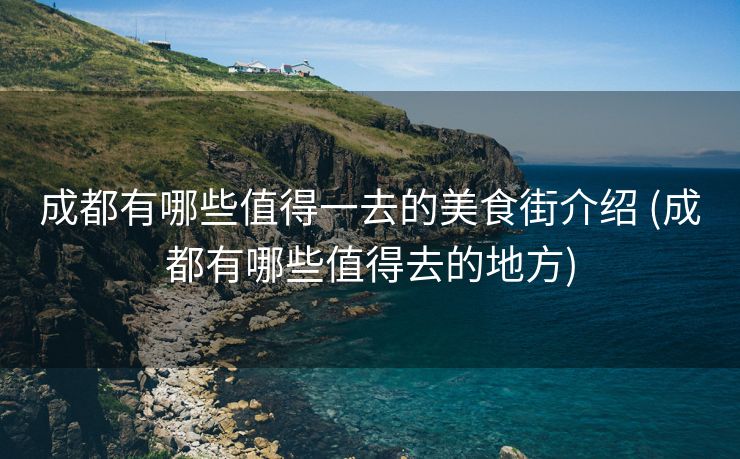 成都有哪些值得一去的美食街介绍 (成都有哪些值得去的地方)