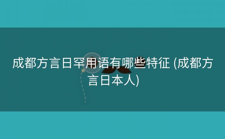 成都方言日罕用语有哪些特征 (成都方言日本人)