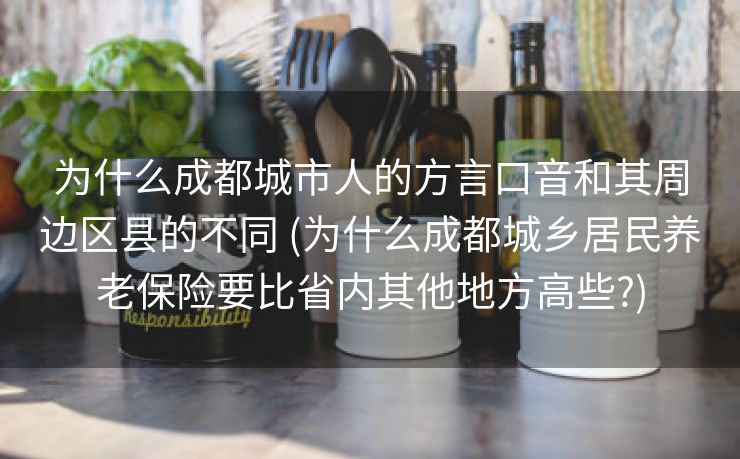 为什么成都城市人的方言口音和其周边区县的不同 (为什么成都城乡居民养老保险要比省内其他地方高些?)