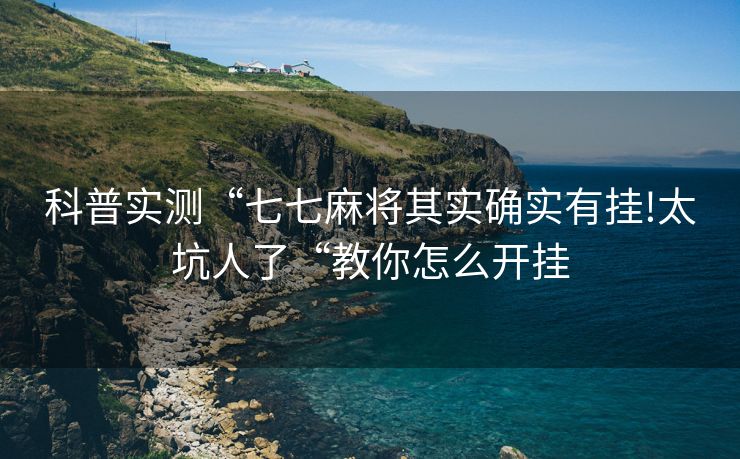 科普实测“七七麻将其实确实有挂!太坑人了“教你怎么开挂