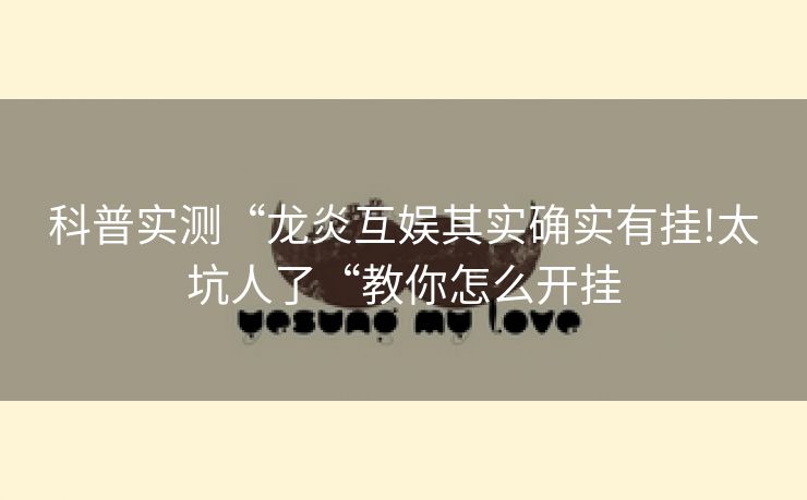 科普实测“龙炎互娱其实确实有挂!太坑人了“教你怎么开挂
