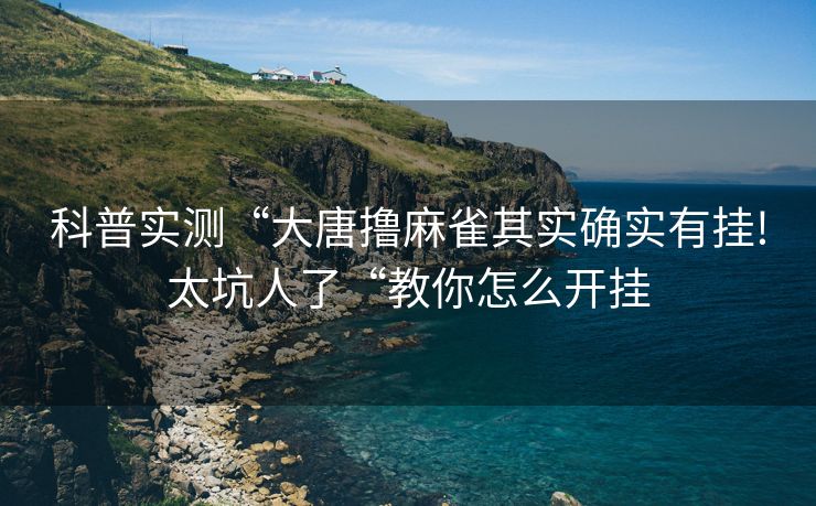科普实测“大唐撸麻雀其实确实有挂!太坑人了“教你怎么开挂